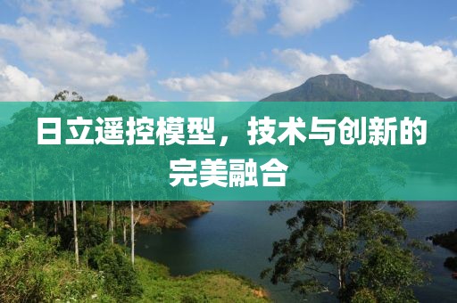 日立遥控模型，技术与创新的完美融合