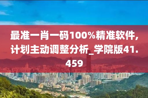 最准一肖一码100%精准软件,计划主动调整分析_学院版41.459