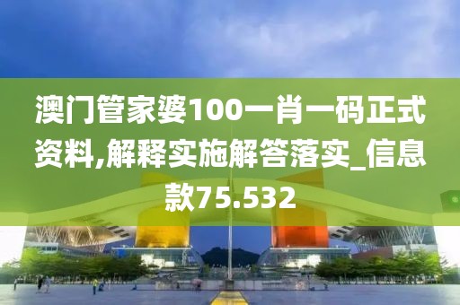 澳门管家婆100一肖一码正式资料,解释实施解答落实_信息款75.532