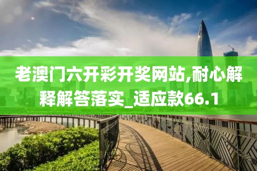 老澳门六开彩开奖网站,耐心解释解答落实_适应款66.1