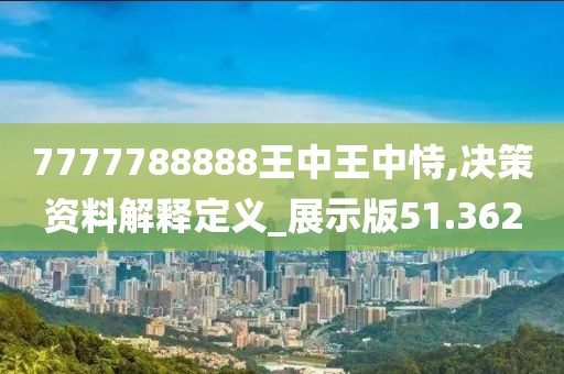 7777788888王中王中恃,决策资料解释定义_展示版51.362