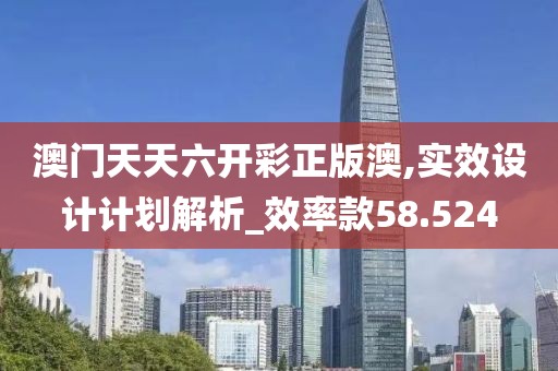 澳门天天六开彩正版澳,实效设计计划解析_效率款58.524