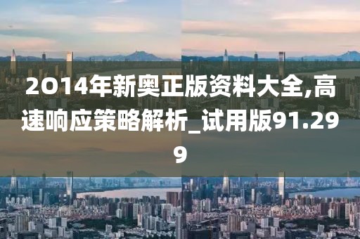 2O14年新奥正版资料大全,高速响应策略解析_试用版91.299