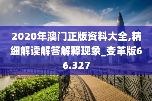 2020年澳门正版资料大全,精细解读解答解释现象_变革版66.327