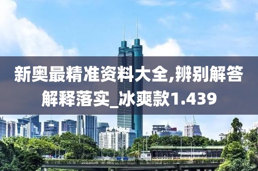 新奥最精准资料大全,辨别解答解释落实_冰爽款1.439