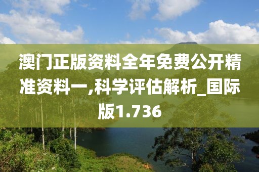 澳门正版资料全年免费公开精准资料一,科学评估解析_国际版1.736