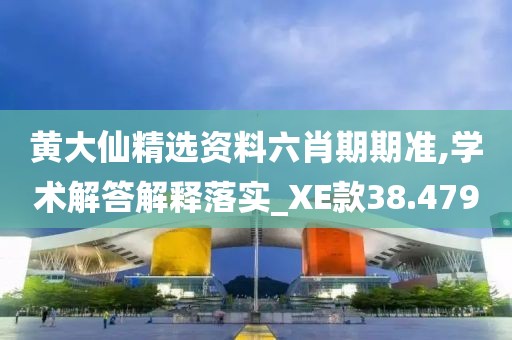 黄大仙精选资料六肖期期准,学术解答解释落实_XE款38.479