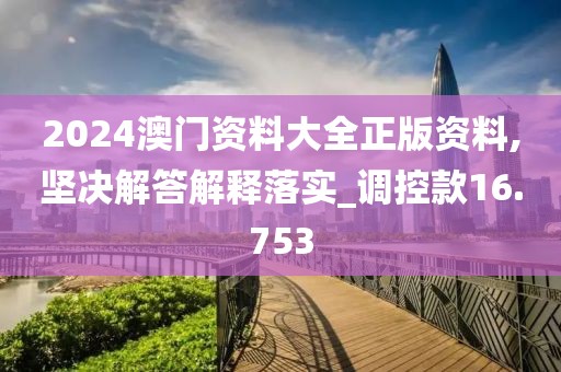 2024澳门资料大全正版资料,坚决解答解释落实_调控款16.753