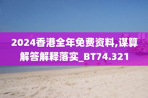 2024香港全年免费资料,谋算解答解释落实_BT74.321