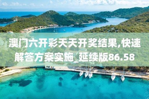 澳门六开彩天天开奖结果,快速解答方案实施_延续版86.58