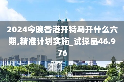 2024今晚香港开特马开什么六期,精准计划实施_试探品46.976