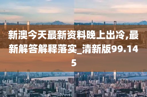 新澳今天最新资料晚上出冷,最新解答解释落实_清新版99.145