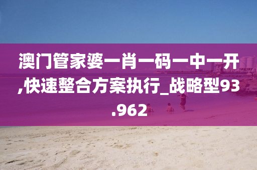 澳门管家婆一肖一码一中一开,快速整合方案执行_战略型93.962