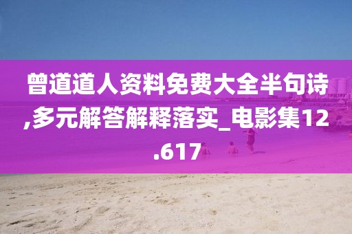 曾道道人资料免费大全半句诗,多元解答解释落实_电影集12.617