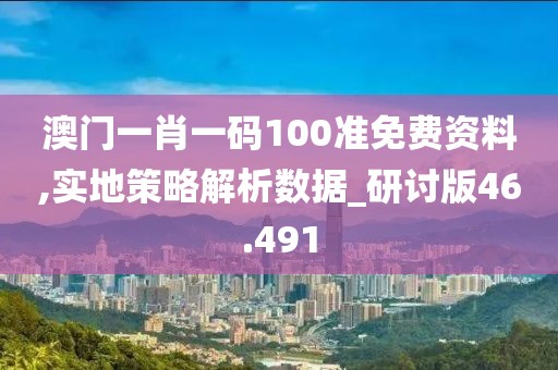 澳门一肖一码100准免费资料,实地策略解析数据_研讨版46.491