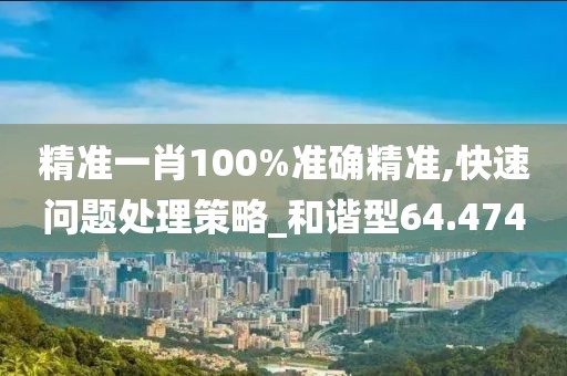 精准一肖100%准确精准,快速问题处理策略_和谐型64.474