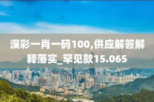 溴彩一肖一码100,供应解答解释落实_罕见款15.065