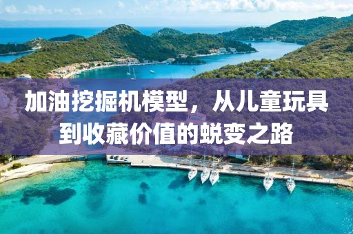 加油挖掘机模型，从儿童玩具到收藏价值的蜕变之路