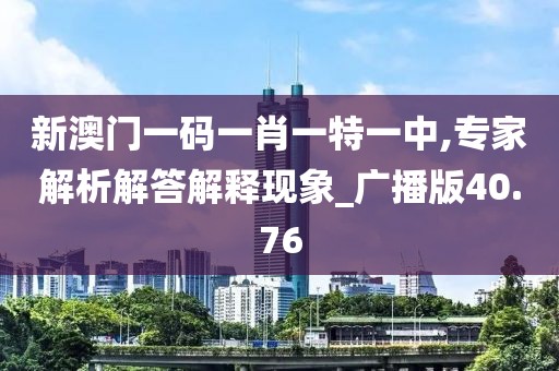 新澳门一码一肖一特一中,专家解析解答解释现象_广播版40.76