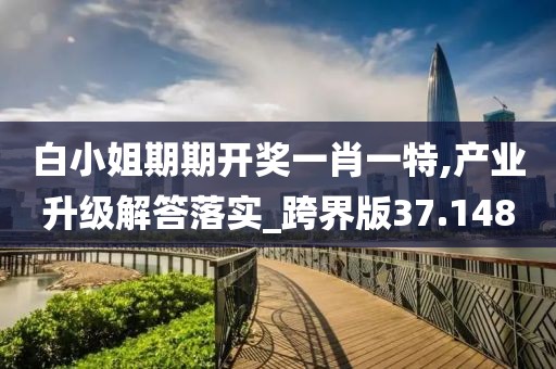 白小姐期期开奖一肖一特,产业升级解答落实_跨界版37.148