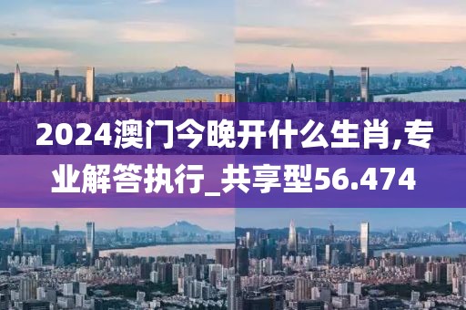 2024澳门今晚开什么生肖,专业解答执行_共享型56.474