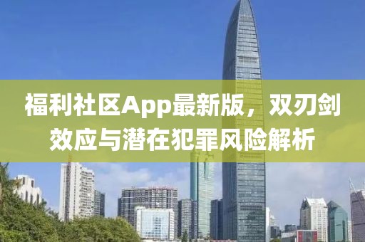 福利社区App最新版，双刃剑效应与潜在犯罪风险解析