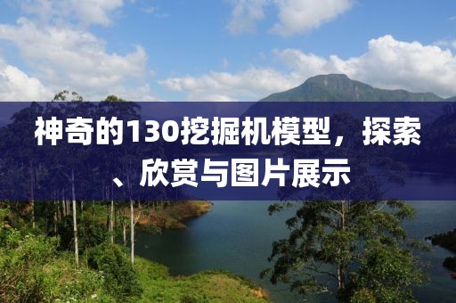 神奇的130挖掘机模型，探索、欣赏与图片展示