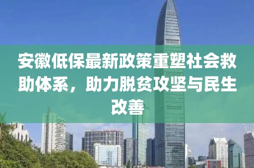 安徽低保最新政策重塑社会救助体系，助力脱贫攻坚与民生改善