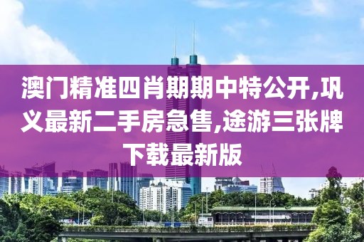 澳门精准四肖期期中特公开,巩义最新二手房急售,途游三张牌下载最新版