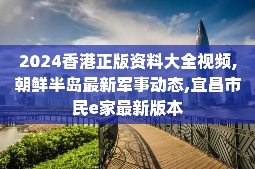 2024香港正版资料大全视频,朝鲜半岛最新军事动态,宜昌市民e家最新版本