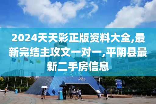 2024天天彩正版资料大全,最新完结主攻文一对一,平阴县最新二手房信息