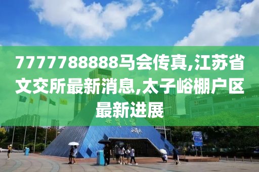 7777788888马会传真,江苏省文交所最新消息,太子峪棚户区最新进展