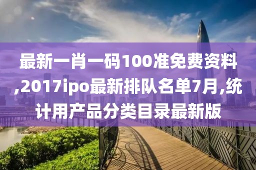 最新一肖一码100准免费资料,2017ipo最新排队名单7月,统计用产品分类目录最新版