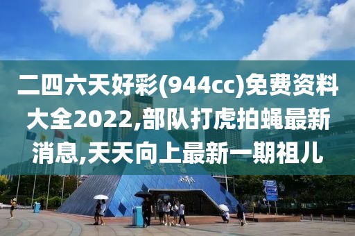 二四六天好彩(944cc)免费资料大全2022,部队打虎拍蝇最新消息,天天向上最新一期祖儿