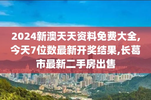 2024新澳天天资料免费大全,今天7位数最新开奖结果,长葛市最新二手房出售