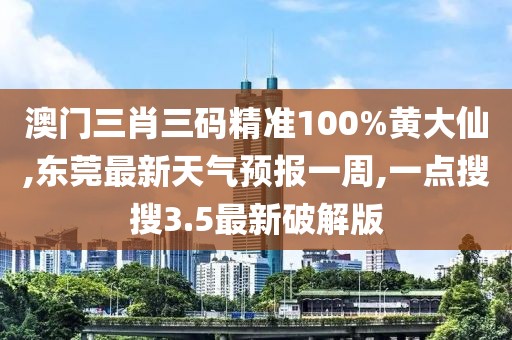 澳门三肖三码精准100%黄大仙,东莞最新天气预报一周,一点搜搜3.5最新破解版