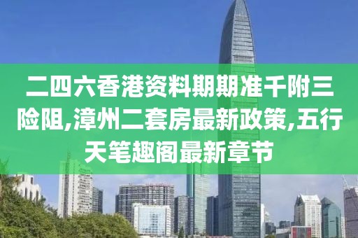 二四六香港资料期期准千附三险阻,漳州二套房最新政策,五行天笔趣阁最新章节