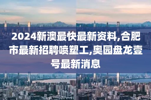 2024新澳最快最新资料,合肥市最新招聘喷塑工,奥园盘龙壹号最新消息