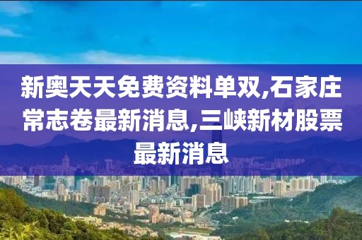 新奥天天免费资料单双,石家庄常志卷最新消息,三峡新材股票最新消息