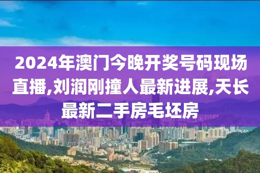 2024年澳门今晚开奖号码现场直播,刘润刚撞人最新进展,天长最新二手房毛坯房