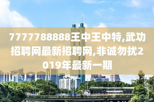 7777788888王中王中特,武功招聘网最新招聘网,非诚勿扰2019年最新一期