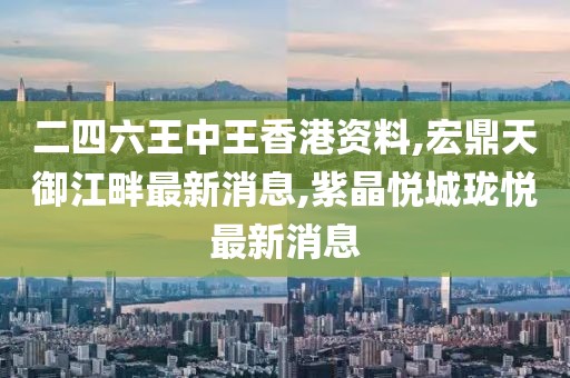 二四六王中王香港资料,宏鼎天御江畔最新消息,紫晶悦城珑悦最新消息