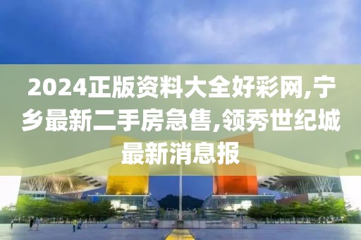 2024正版资料大全好彩网,宁乡最新二手房急售,领秀世纪城最新消息报