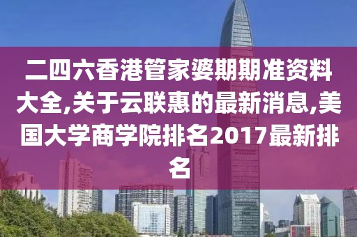 二四六香港管家婆期期准资料大全,关于云联惠的最新消息,美国大学商学院排名2017最新排名