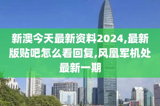 新澳今天最新资料2024,最新版贴吧怎么看回复,风凰军机处最新一期