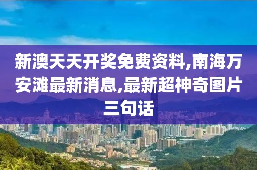 新澳天天开奖免费资料,南海万安滩最新消息,最新超神奇图片三句话