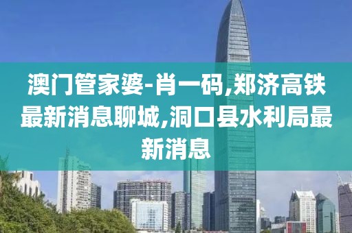 澳门管家婆-肖一码,郑济高铁最新消息聊城,洞口县水利局最新消息