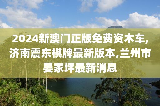 2024新澳门正版免费资木车,济南震东棋牌最新版本,兰州市晏家坪最新消息