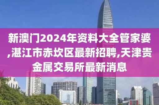 新澳门2024年资料大全管家婆,湛江市赤坎区最新招聘,天津贵金属交易所最新消息