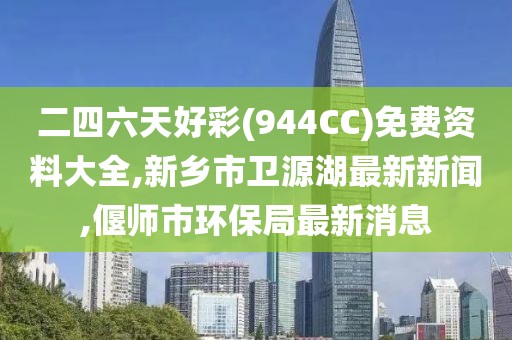 二四六天好彩(944CC)免费资料大全,新乡市卫源湖最新新闻,偃师市环保局最新消息